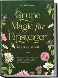 Abbildung von: Grüne Magie für Einsteiger - Das Praxisbuch: Wie Sie die unermessliche Kraft der Natur in sich erwecken und für sich nutzen | inkl. Krafttiere Spiritfinder, Hexen Ritualen, Blütenessenzen u.v.m. - Edition Lunerion