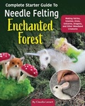 Cover: Complete Starter Guide to Needle Felting: Enchanted Forest - Landauer Publishing