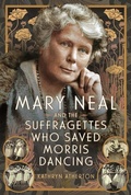 Cover: Mary Neal and the Suffragettes Who Saved Morris Dancing - Pen & Sword History