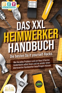 Abbildung von: DAS XXL HEIMWERKER HANDBUCH - Die besten Do it yourself Hacks: Wie Sie jedes Problem rund um Haus & Garten kinderleicht selbst lösen und nie wieder einen überteuerten Handwerker beauftragen müssen - EoB