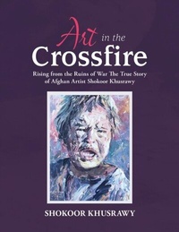 Abbildung von: ART IN THE CROSSFIRE Rising From The Ruins Of War The True Story Of Afghan Artist Abdul Shokoor Khusrawy - Abdul Khusrawy