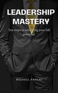 Cover: Leadership Mastery: ten steps to unlock your full potential - Michael Parent