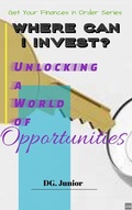 Cover: Where Can I Invest? Unlocking a World of Opportunities (Get Your Finances In Order, #3) - DG Junior