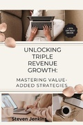 Cover: Unlocking Triple Revenue Growth:  Mastering Value-Added Strategies - Steven Jenkins