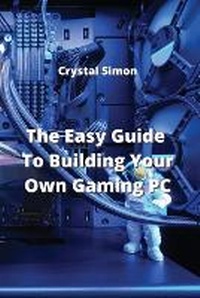 Abbildung von: The Easy Guide To Building Your Own Gaming PC - Crystal Simon