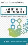 Cover: Marketing in a Digital World: A Complete Guide to Modern Marketing for All (Get Your Finances In Order, #4) - DG Junior