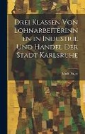 Cover: Drei Klassen Von Lohnarbeiterinnen in Industrie Und Handel Der Stadt Karlsruhe - Legare Street Press