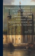 Cover: Edward I. of England in the North of Scotland, by a Member of the Literary and Scientific Assoc. of Elgin [J. Taylor] - Legare Street Press
