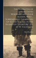 Cover: The Narrative of Captain David Woodard and Four Seamen, Who ... Surrendered Themselves Up to the Malays, in the Island of Celebes [&c. Ed. by W. Vaughan] - Legare Street Press