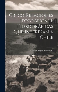 Abbildung von: Cinco Relaciones Jeograficas E Hidrograficas Que Interesan a Chile - Legare Street Press