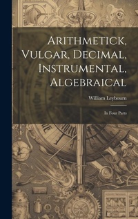 Abbildung von: Arithmetick, Vulgar, Decimal, Instrumental, Algebraical - Legare Street Press
