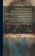 Bild: Sancti Thomae Aquinatis Doctoris Ordinis Praedicatorum Commentum In Matthaeum Et Joannem Evangelistas Adjectis Brevis Adnotationibus... - Legare Street Press