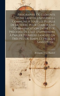Abbildung von: Pasigraphie Ou Elements D'une Langue Universelle Commune A Tous Les Peuples De La Terre, Pour Etablir Une Communication Entre Eux, Precedee De L'art D'apprendre A Parler Plusieurs Langues En Tres Peu De Temps Et Presque Sans Etude... - Legare Street Press
