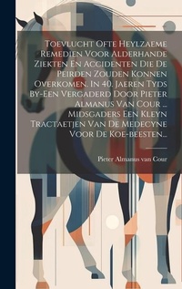 Abbildung von: Toevlucht Ofte Heylzaeme Remedien Voor Alderhande Ziekten En Accidenten Die De Peirden Zouden Konnen Overkomen. In 40. Jaeren Tyds By-een Vergaderd Door Pieter Almanus Van Cour ... Midsgaders Een Kleyn Tractaetjen Van De Medecyne Voor De Koe-beesten... - Legare Street Press