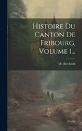 Cover: Histoire Du Canton De Fribourg, Volume 1... - Legare Street Press