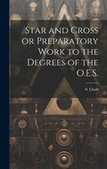Cover: Star and Cross or Preparatory Work to the Degrees of the O.E.S. - Legare Street Press