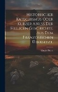 Cover: Historischer Katechismus oder kurzer Abriss der heiligen Geschichte. aus dem franzoesischen uebersetzt. - Legare Street Press