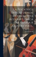 Cover: La Pescatrice Ovvero L'erede Riconosciuta Azzione Comica Per Musica A Quatro Voci... - Legare Street Press