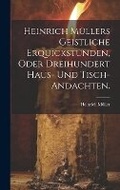 Cover: Heinrich Muellers geistliche Erquickstunden, oder dreihundert Haus- und Tisch-Andachten. - Legare Street Press