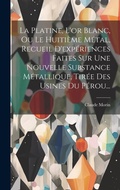 Abbildung von: La Platine, L'or Blanc, Ou Le Huitieme Metal, Recueil D'experiences Faites Sur Une Nouvelle Substance Metallique, Tiree Des Usines Du Perou... - Legare Street Press