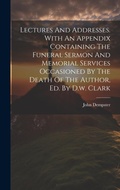 Cover: Lectures And Addresses. With An Appendix Containing The Funeral Sermon And Memorial Services Occasioned By The Death Of The Author, Ed. By D.w. Clark - Legare Street Press
