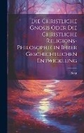 Cover: Die christliche Gnosis oder die christliche Religions-Philosophie in ihrer geschichtlichen Entwicklung - Legare Street Press