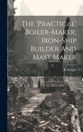 Cover: The 'practical' Boiler-maker, Iron-ship Builder And Mast Maker - Legare Street Press