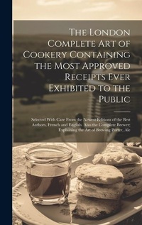 Abbildung von: The London Complete Art of Cookery Containing the Most Approved Receipts Ever Exhibited to the Public; Selected With Care From the Newest Editions of the Best Authors, French and English. Also the Complete Brewer; Explaining the Art of Brewing Porter, Ale - Legare Street Press