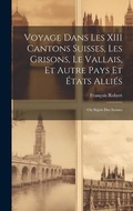 Cover: Voyage Dans Les XIII Cantons Suisses, Les Grisons, Le Vallais, Et Autre Pays Et Etats Allies; Ou Sujets Des Suisses - Legare Street Press