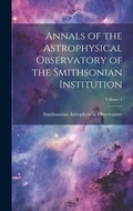 Cover: Annals of the Astrophysical Observatory of the Smithsonian Institution; Volume 1 - Legare Street Press