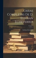 Cover: Obras Completas De D. Esteban Echeverria; Volume 1 - Legare Street Press