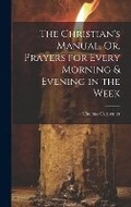 Cover: The Christian's Manual, Or, Prayers for Every Morning & Evening in the Week - Legare Street Press