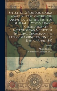 Abbildung von: Speech of Senor Don Matias Romero ... Read on the 65th Anniversary of the Birth of General Ulysses S. Grant, Celebrated at the Metropolitan Methodist Episcopal Church, of the City of Washington, on the 25th of April, 1887 - Legare Street Press