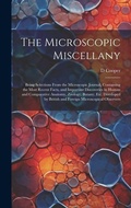 Cover: The Microscopic Miscellany; Being Selections From the Microscopic Journal, Containing the Most Recent Facts, and Important Discoveries in Human and Comparative Anatomy, Zoology, Botany, etc. Developed by British and Foreign Microscopical Observers - Legare Street Press