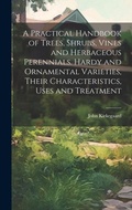 Cover: A Practical Handbook of Trees, Shrubs, Vines and Herbaceous Perennials. Hardy and Ornamental Varieties, Their Characteristics, Uses and Treatment - Legare Street Press