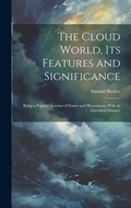Cover: The Cloud World, its Features and Significance; Being a Popular Account of Forms and Phenomena, With an Extended Glossary - Legare Street Press