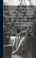 Cover: The Dramatic Writings of Nicholas Udall, Comprising Ralph Roister Doister - A Note on Udall's Lost Plays- Notebook and Word-list - Legare Street Press