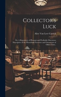 Enlarge image Cover: Collector's Luck; or, A Repository of Pleasant and Profitable Discourses Descriptive of the Household Furniture and Ornaments of Olden Time.. - Legare Street Press
