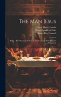 Cover: The man Jesus; Being a Brief Account of the Life and Teaching of the Prophet of Nazareth - Legare Street Press