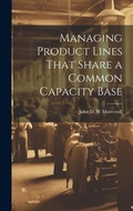Cover: Managing Product Lines That Share a Common Capacity Base - Legare Street Press