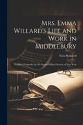 Cover: Mrs. Emma Willard's Life and Work in Middlebury; Prepared Orginally for the Emma Willard Society of New York - Legare Street Press