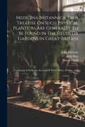 Cover: Medicina Britannica, Or A Treatise On Such Physical Plants, As Are Generally To Be Found In The Fields Or Gardens In Great-britain - Legare Street Press