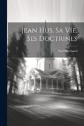 Cover: Jean Hus, Sa Vie, Ses Doctrines - Legare Street Press