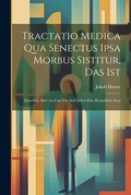 Cover: Tractatio Medica Qua Senectus Ipsa Morbus Sistitur, Das Ist - Legare Street Press