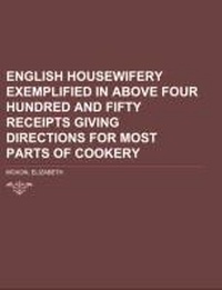 Abbildung von: English Housewifery Exemplified in Above Four Hundred and Fifty Receipts Giving Directions for Most Parts of Cookery - Rarebooksclub.com