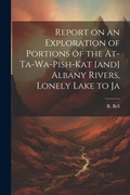 Cover: Report on an Exploration of Portions of the At-ta-wa-pish-kat [and] Albany Rivers, Lonely Lake to Ja - Legare Street Press