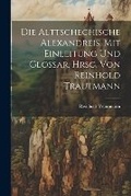 Cover: Die Alttschechische Alexandreis, mit Einleitung und Glossar. Hrsg. von Reinhold Trautmann - Legare Street Press