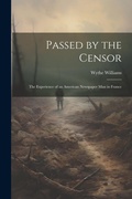 Cover: Passed by the Censor; the Experience of an American Newspaper man in France - Legare Street Press