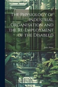 Cover: The Physiology of Industrial Organisation and the Re-employment of the Disabled - Legare Street Press