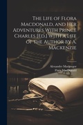 Cover: The Life of Flora Macdonald, and Her Adventures With Prince Charles [Ed.] With a Life of the Author by A. Mackenzie - Legare Street Press